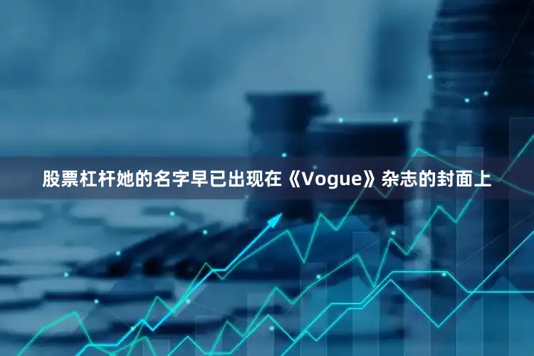 股票杠杆她的名字早已出现在《Vogue》杂志的封面上