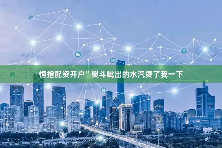 恒指配资开户”熨斗呲出的水汽烫了我一下