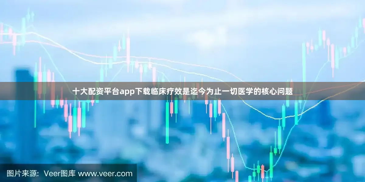 十大配资平台app下载临床疗效是迄今为止一切医学的核心问题