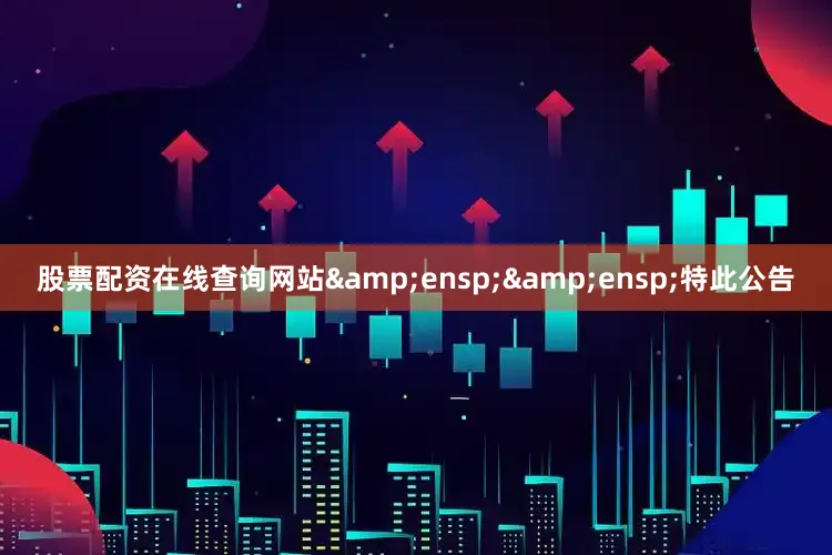 股票配资在线查询网站&ensp;&ensp;特此公告